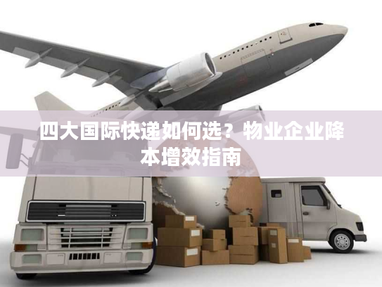 四大国际快递如何选？物业企业降本增效指南