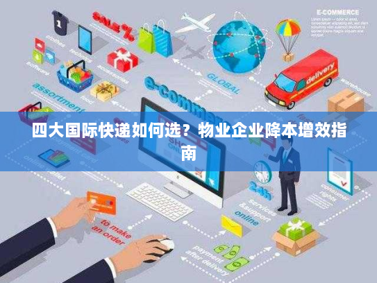 四大国际快递如何选?物业企业降本增效指南 四大国际快递如何选?物业企业降本增效指南