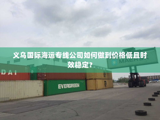 义乌国际海运专线公司如何做到价格低且时效稳定? 义乌国际海运专线公司如何做到价格低且时效稳定?