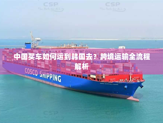 中国买车如何运到韩国去?跨境运输全流程解析 中国买车如何运到韩国去?跨境运输全流程解析