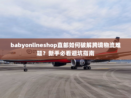 babyonlineshop直邮如何破解跨境物流难题?新手必看避坑指南 babyonlineshop直邮如何破解跨境物流难题?新手必看避坑指南