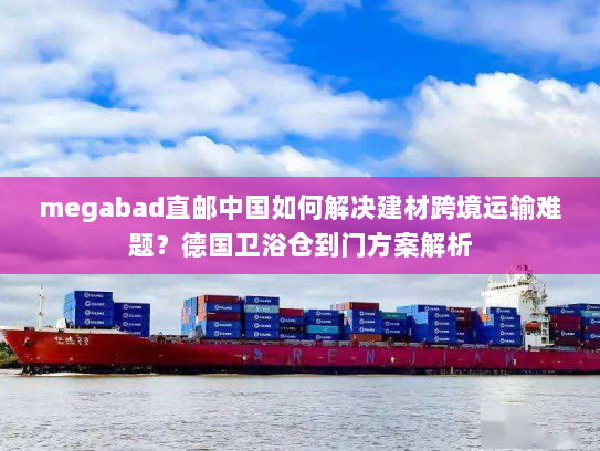 megabad直邮中国如何解决建材跨境运输难题？德国卫浴仓到门方案解析