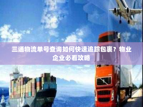 三通物流单号查询如何快速追踪包裹?物业企业必看攻略 三通物流单号查询如何快速追踪包裹?物业企业必看攻略