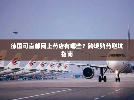 德国可直邮网上药店有哪些？跨境购药避坑指南