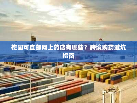 德国可直邮网上药店有哪些？跨境购药避坑指南