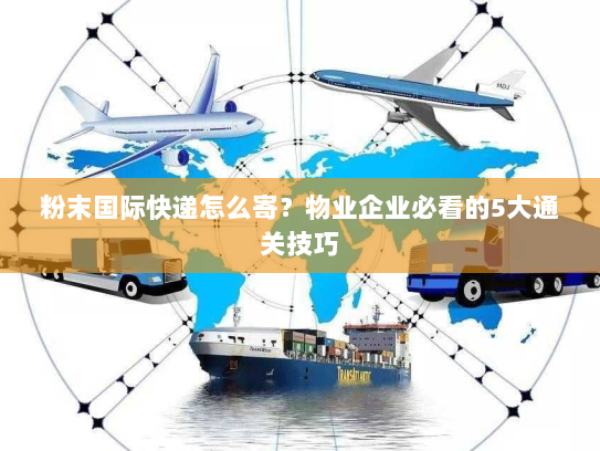 粉末国际快递怎么寄？物业企业必看的5大通关技巧