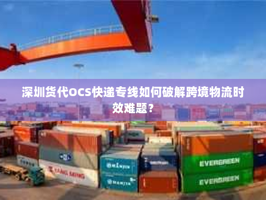 深圳货代OCS快递专线如何破解跨境物流时效难题？