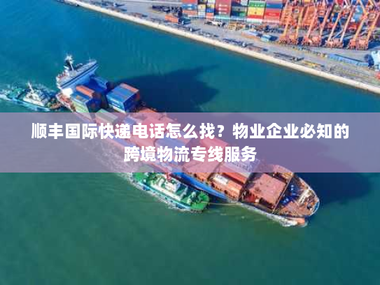 顺丰国际快递电话怎么找？物业企业必知的跨境物流专线服务