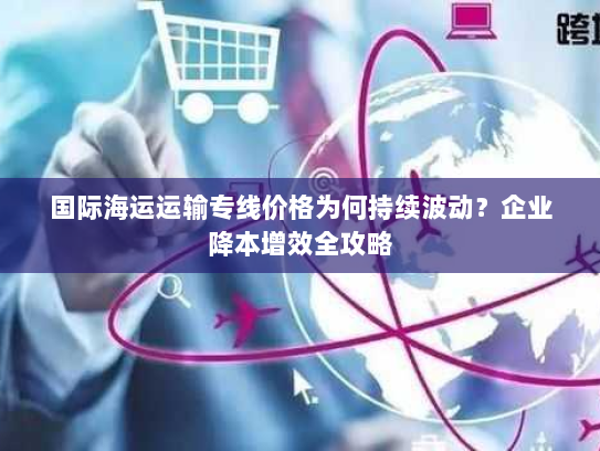 国际海运运输专线价格为何持续波动?企业降本增效全攻略 国际海运运输专线价格为何持续波动?企业降本增效全攻略
