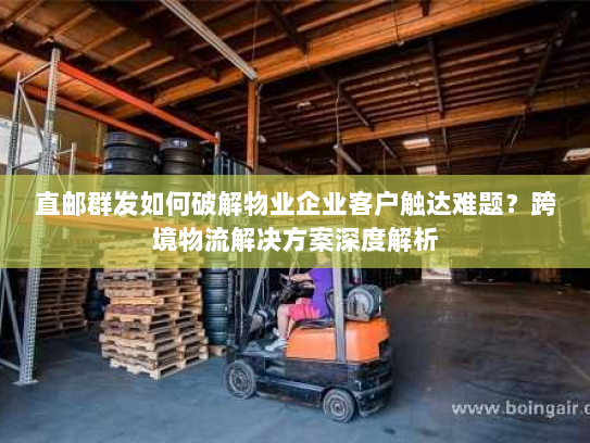 直邮群发如何破解物业企业客户触达难题？跨境物流解决方案深度解析