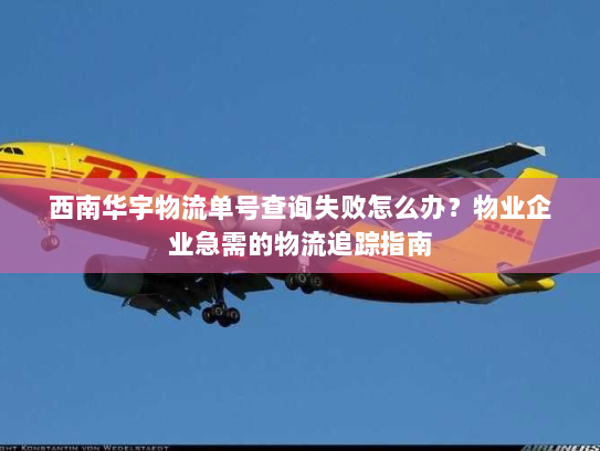 西南华宇物流单号查询失败怎么办?物业企业急需的物流追踪指南 西南华宇物流单号查询失败怎么办?物业企业急需的物流追踪指南