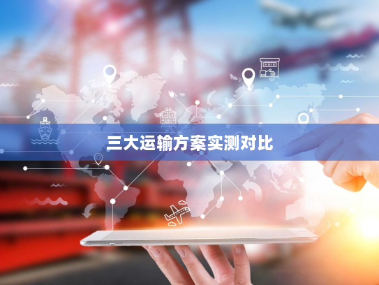 三大运输方案实测对比 三大运输方案实测对比