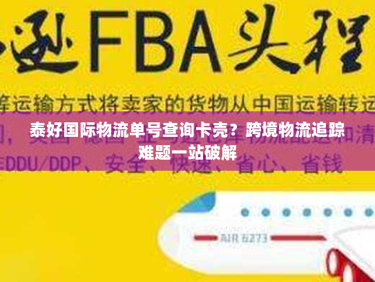 泰好国际物流单号查询卡壳?跨境物流追踪难题一站破解 泰好国际物流单号查询卡壳?跨境物流追踪难题一站破解