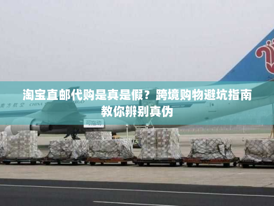 淘宝直邮代购是真是假？跨境购物避坑指南教你辨别真伪