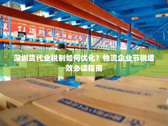 深圳货代业税制如何优化？物流企业节税增效必读指南