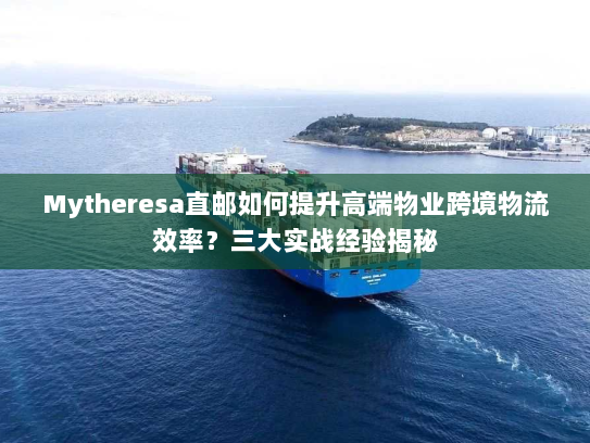 Mytheresa直邮如何提升高端物业跨境物流效率?三大实战经验揭秘 Mytheresa直邮如何提升高端物业跨境物流效率?三大实战经验揭秘