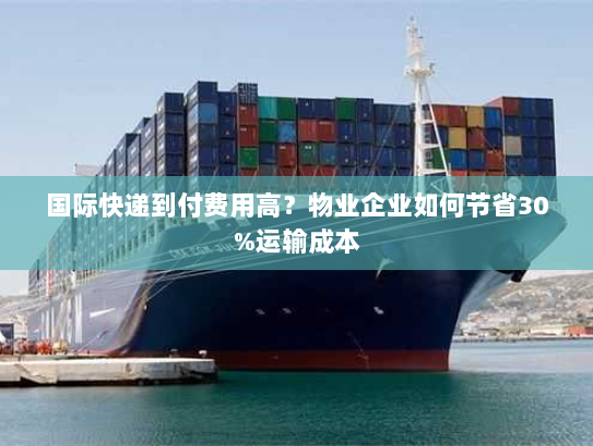 国际快递到付费用高?物业企业如何节省30%运输成本 国际快递到付费用高?物业企业如何节省30%运输成本