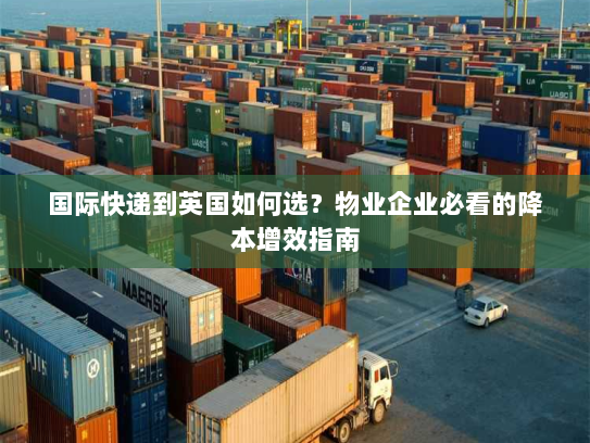 国际快递到英国如何选?物业企业必看的降本增效指南 国际快递到英国如何选?物业企业必看的降本增效指南