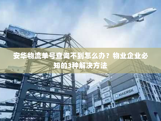 安华物流单号查询不到怎么办?物业企业必知的3种解决方法 安华物流单号查询不到怎么办?物业企业必知的3种解决方法