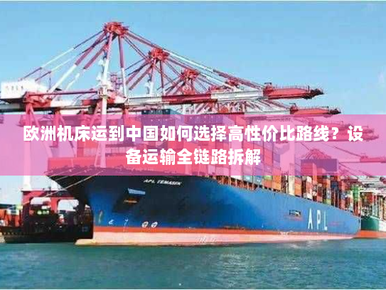 欧洲机床运到中国如何选择高性价比路线?设备运输全链路拆解 欧洲机床运到中国如何选择高性价比路线?设备运输全链路拆解