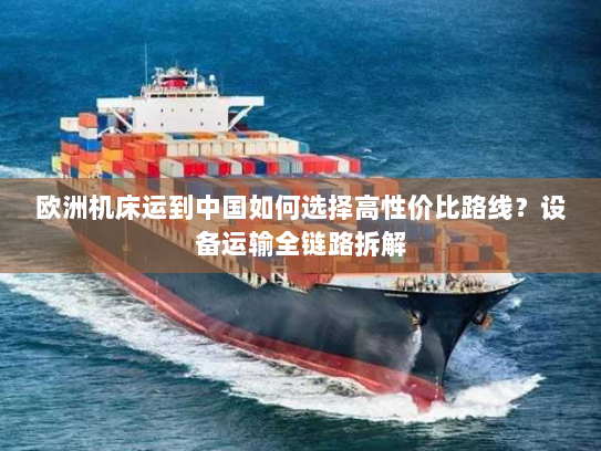 欧洲机床运到中国如何选择高性价比路线?设备运输全链路拆解 欧洲机床运到中国如何选择高性价比路线?设备运输全链路拆解