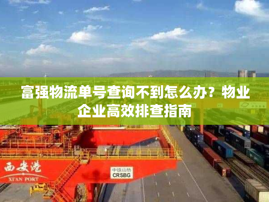 富强物流单号查询不到怎么办？物业企业高效排查指南