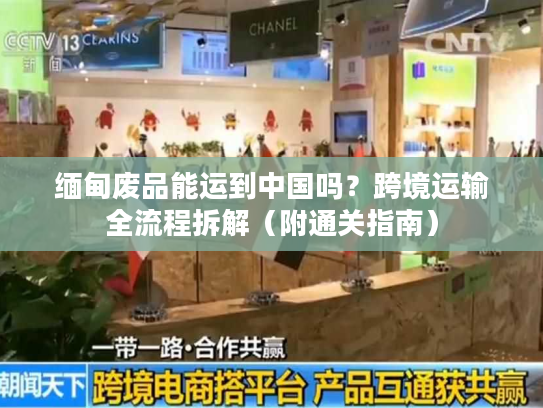 缅甸废品能运到中国吗？跨境运输全流程拆解（附通关指南）