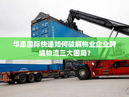 华惠国际快递如何破解物业企业跨境物流三大困局? 华惠国际快递如何破解物业企业跨境物流三大困局?