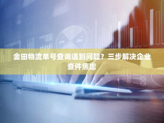 金田物流单号查询遇到问题?三步解决企业查件焦虑 金田物流单号查询遇到问题?三步解决企业查件焦虑