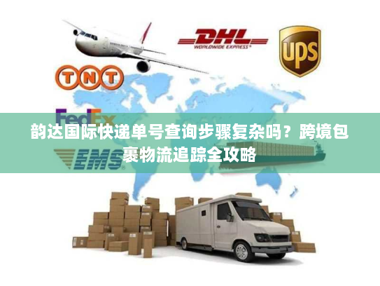 韵达国际快递单号查询步骤复杂吗？跨境包裹物流追踪全攻略