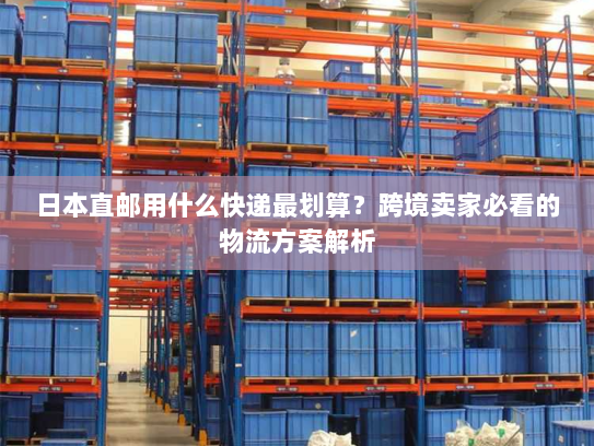 日本直邮用什么快递最划算?跨境卖家必看的物流方案解析 日本直邮用什么快递最划算?跨境卖家必看的物流方案解析