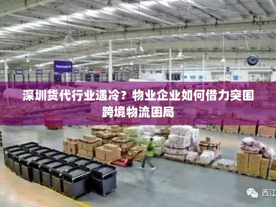 深圳货代行业遇冷?物业企业如何借力突围跨境物流困局 深圳货代行业遇冷?物业企业如何借力突围跨境物流困局