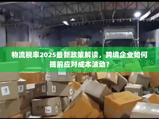 物流税率2025最新政策解读,跨境企业如何提前应对成本波动? 物流税率2025最新政策解读,跨境企业如何提前应对成本波动?
