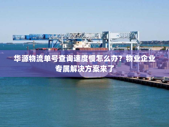 华源物流单号查询速度慢怎么办?物业企业专属解决方案来了 华源物流单号查询速度慢怎么办?物业企业专属解决方案来了