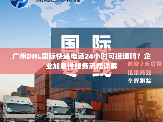广州DHL国际快递电话24小时可接通吗?企业加急件服务流程详解 广州DHL国际快递电话24小时可接通吗?企业加急件服务流程详解