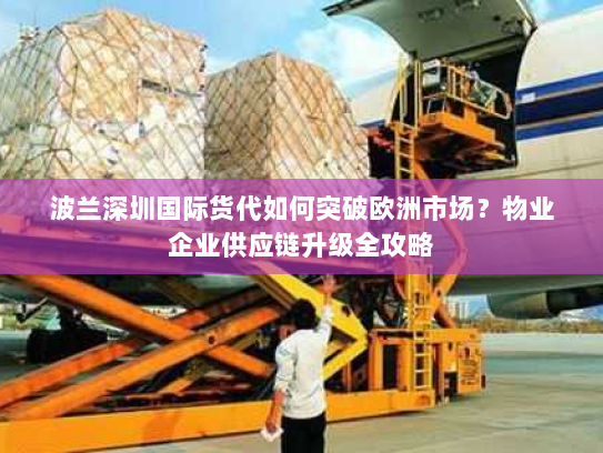 波兰深圳国际货代如何突破欧洲市场？物业企业供应链升级全攻略