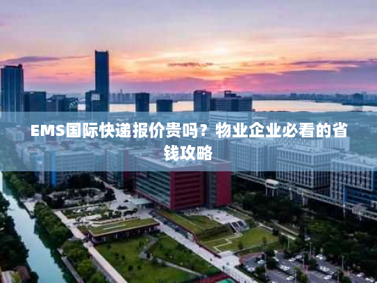 EMS国际快递报价贵吗？物业企业必看的省钱攻略