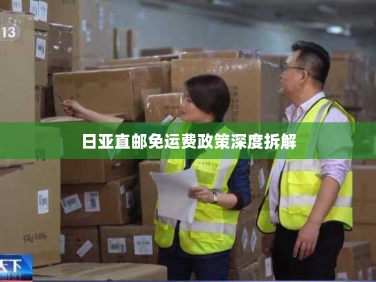 日亚直邮免运费政策深度拆解 日亚直邮免运费政策深度拆解