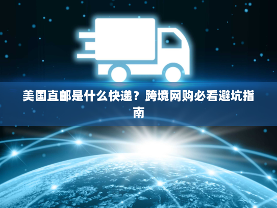 美国直邮是什么快递?跨境网购必看避坑指南 美国直邮是什么快递?跨境网购必看避坑指南