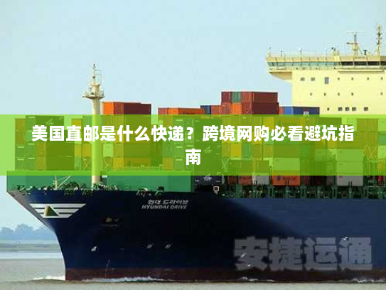 美国直邮是什么快递?跨境网购必看避坑指南 美国直邮是什么快递?跨境网购必看避坑指南