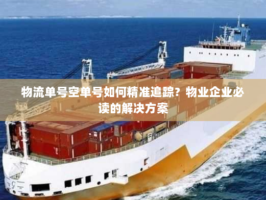 物流单号空单号如何精准追踪?物业企业必读的解决方案 物流单号空单号如何精准追踪?物业企业必读的解决方案