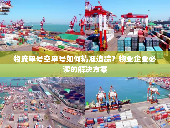 物流单号空单号如何精准追踪?物业企业必读的解决方案 物流单号空单号如何精准追踪?物业企业必读的解决方案