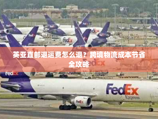英亚直邮退运费怎么退?跨境物流成本节省全攻略 英亚直邮退运费怎么退?跨境物流成本节省全攻略