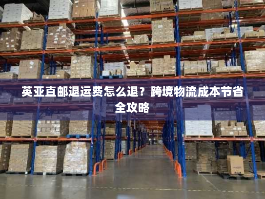 英亚直邮退运费怎么退?跨境物流成本节省全攻略 英亚直邮退运费怎么退?跨境物流成本节省全攻略