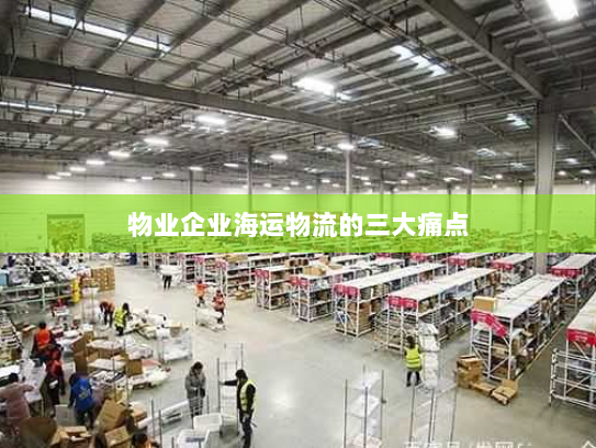 物业企业海运物流的三大痛点 物业企业海运物流的三大痛点
