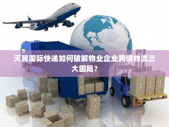 天翼国际快递如何破解物业企业跨境物流三大困局? 天翼国际快递如何破解物业企业跨境物流三大困局?