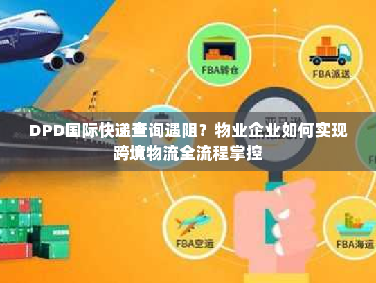 DPD国际快递查询遇阻？物业企业如何实现跨境物流全流程掌控