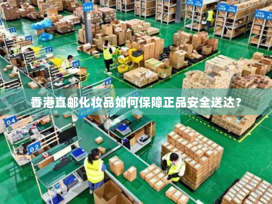香港直邮化妆品如何保障正品安全送达? 香港直邮化妆品如何保障正品安全送达?