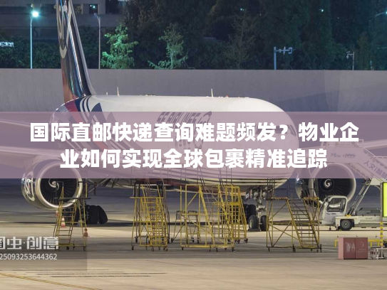 国际直邮快递查询难题频发?物业企业如何实现全球包裹精准追踪 国际直邮快递查询难题频发?物业企业如何实现全球包裹精准追踪
