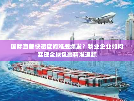 国际直邮快递查询难题频发？物业企业如何实现全球包裹精准追踪